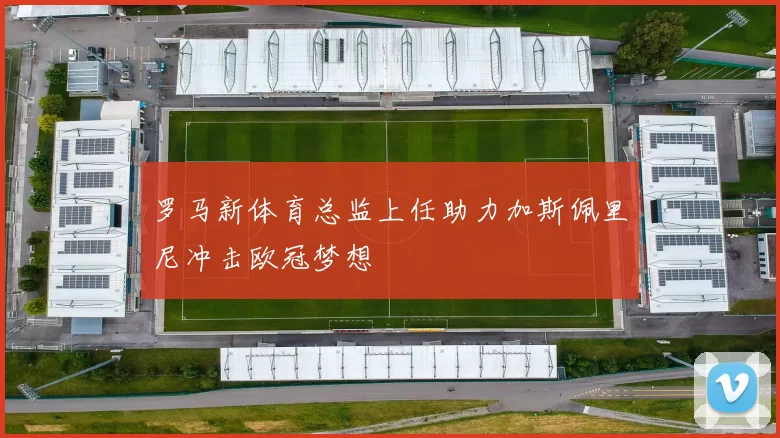 罗马新体育总监上任助力加斯佩里尼冲击欧冠梦想