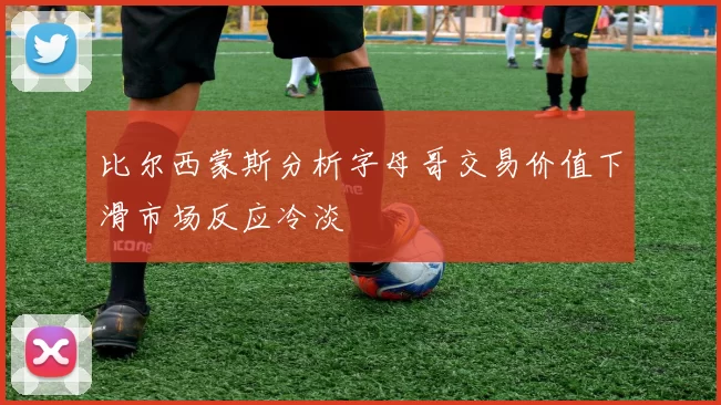 比尔西蒙斯分析字母哥交易价值下滑市场反应冷淡
