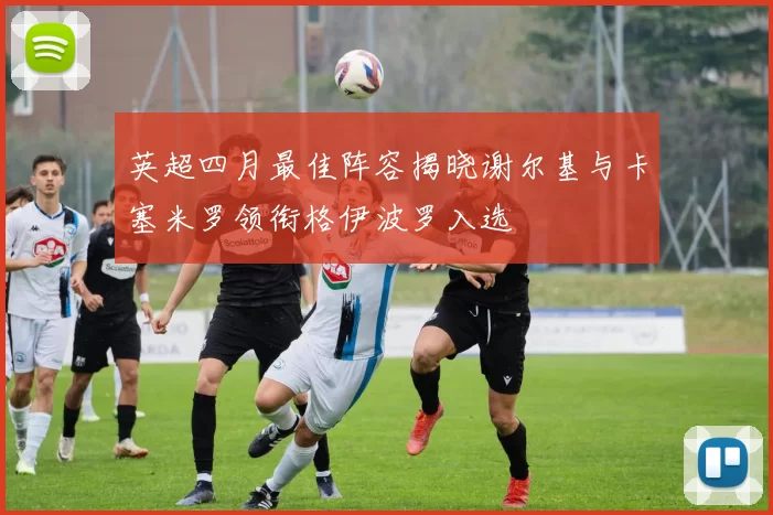 英超四月最佳阵容揭晓谢尔基与卡塞米罗领衔格伊波罗入选