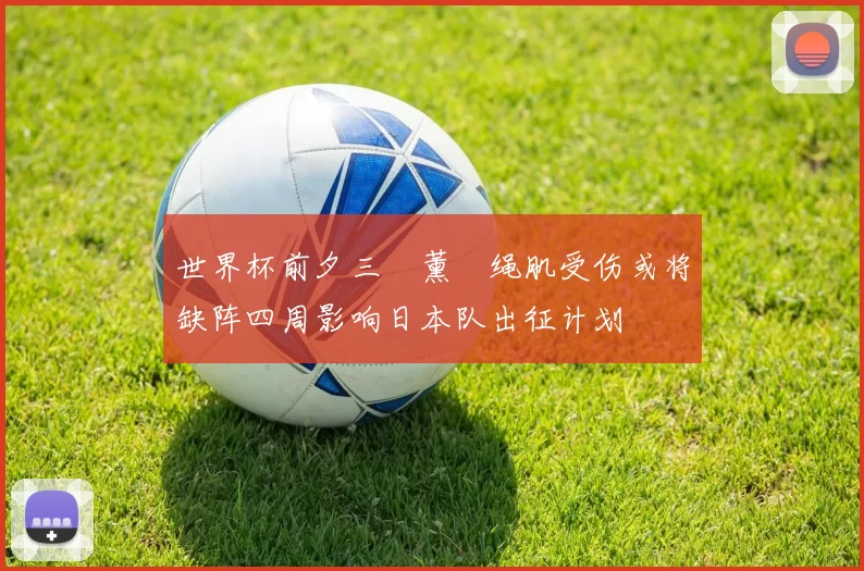 世界杯前夕三笘薰腘绳肌受伤或将缺阵四周影响日本队出征计划