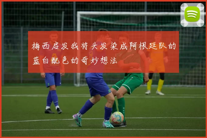 梅西启发我将头发染成阿根廷队的蓝白配色的奇妙想法