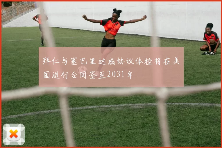 拜仁与塞巴里达成协议体检将在美国进行合同签至2031年