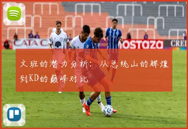 文班的潜力分析：从总统山的辉煌到KD的巅峰对比
