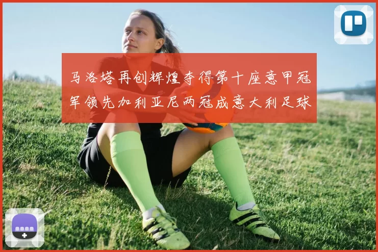 马洛塔再创辉煌夺得第十座意甲冠军领先加利亚尼两冠成意大利足球传奇