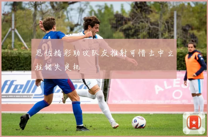 恩佐精彩助攻队友推射可惜击中立柱错失良机